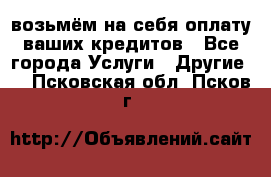 возьмём на себя оплату ваших кредитов - Все города Услуги » Другие   . Псковская обл.,Псков г.